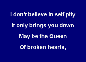 I don't believe in self pity

It only brings you down
May be the Queen
Of broken hearts,