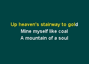 Up heaven's stairway to gold
Mine myself like coal

A mountain of a soul