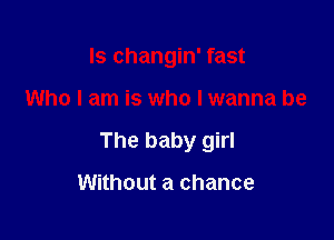 Is changin' fast

Who I am is who lwanna be

The baby girl

Without a chance