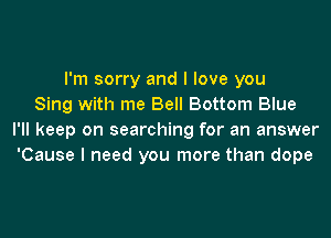 I'm sorry and I love you
Sing with me Bell Bottom Blue
I'll keep on searching for an answer
'Cause I need you more than dope