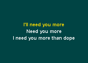 I'll need you more

Need you more
I need you more than dope