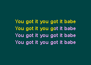 You got it you got it babe
You got it you got it babe

You got it you got it babe
You got it you got it babe