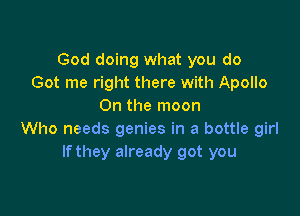 God doing what you do
Got me right there with Apollo
On the moon

Who needs genies in a bottle girl
If they already got you