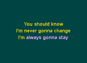 You should know
I'm never gonna change

I'm always gonna stay