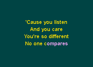 'Cause you listen
And you care

You're so different
No one compares