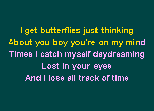 I get butterflies just thinking
About you boy you're on my mind
Times I catch myself daydreaming

Lost in your eyes
And I lose all track of time