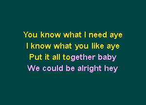 You know what I need aye
I know what you like aye

Put it all together baby
We could be alright hey