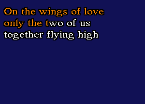 0n the wings of love
only the two of us
together flying high