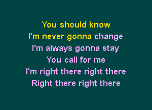 You should know
I'm never gonna change
I'm always gonna stay

You call for me
I'm right there right there
Right there right there