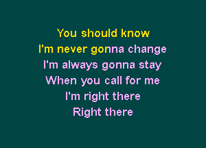 You should know
I'm never gonna change
I'm always gonna stay

When you call for me
I'm right there
Right there