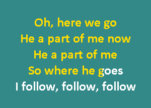 Oh, here we go
He a part of me now

He a part of me
So where he goes
I follow, follow, follow