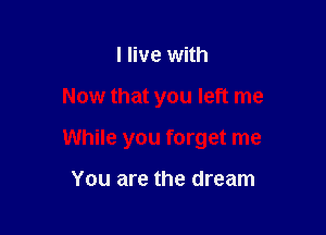 I live with

Now that you left me

While you forget me

You are the dream