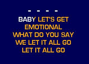 BABY LETS GET
EMOTIONAL
WHAT DO YOU SAY
WE LET IT ALL GO
LET IT ALL GO