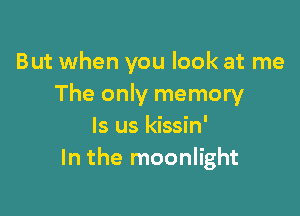 But when you look at me
The only memory

ls us kissin'
In the moonlight