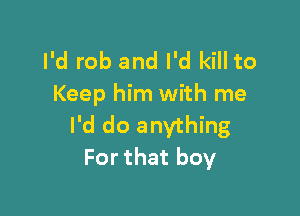 I'd rob and I'd kill to
Keep him with me

I'd do anything
For that boy