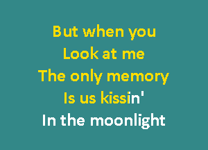 But when you
Look at me

The only memory
ls us kissin'
In the moonlight