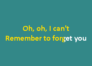 Oh, oh, I can't

Remember to forget you