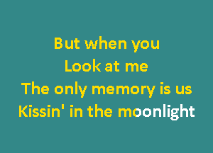 But when you
Look at me

The only memory is us
Kissin' in the moonlight