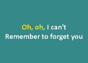 Oh, oh, I can't

Remember to forget you