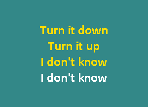 Turn it down
Turn it up

I don't know
I don't know