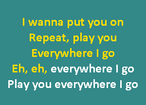 I wanna put you on
Repeat, play you

Everywhere I go
Eh, eh, everywhere I go
Play you everywhere I go