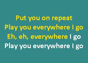 Put you on repeat
Play you everywhere I go
Eh, eh, everywhere I go
Play you everywhere I go