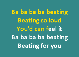 Ba ba ba ba beating
Beating so loud

You'd can feel it
Ba ba ba ba beating
Beating for you