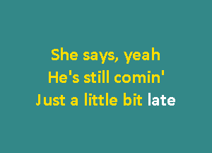 She says, yeah

He's still comin'
Just a little bit late