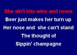 She ain't into wine and roses
Beerjust makes her turn up
Her nose and she can't stand
The thought of
Sippin' champagne