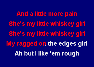 And a little more pain
She's my little whiskey girl
She's my little whiskey girl

My ragged on the edges girl
Ah but I like 'em rough