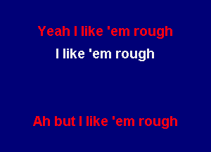 Yeah I like 'em rough
I like 'em rough

Ah but I like 'em rough