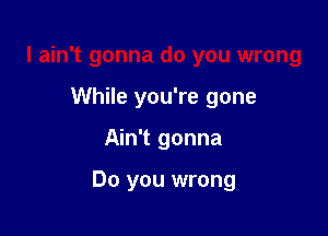 I ain't gonna do you wrong
While you're gone

Ain't gonna

Do you wrong