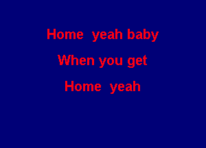 Home yeah baby

When you get

Home yeah