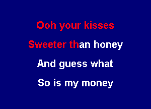 Ooh your kisses

Sweeter than honey

And guess what

So is my money