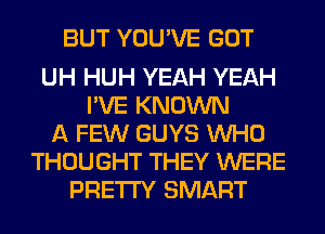 BUT YOU'VE GOT

UH HUH YEAH YEAH
I'VE KNOWN
A FEW GUYS WHO
THOUGHT THEY WERE
PRETTY SMART