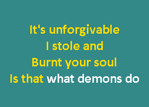It's unforgivable
I stole and

Burnt your soul
Is that what demons do