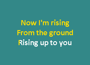 Now I'm rising

From the ground
Rising up to you