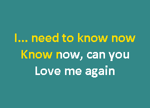 I... need to know now

Know now, can you
Love me again