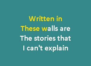 Written in
These walls are

The stories that
I can't explain