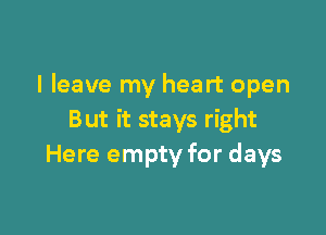 I leave my heart open

But it stays right
Here empty for days