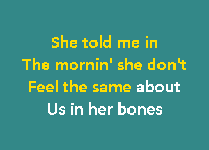 She told me in
The mornin' she don't

Feel the same about
Us in her bones