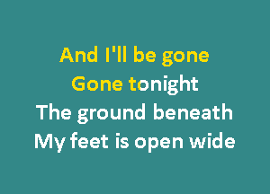 And I'll be gone
Gone tonight

The ground beneath
My feet is open wide