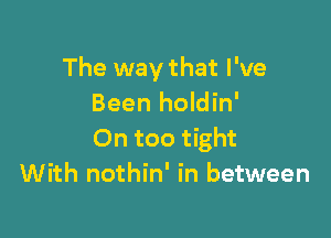 The way that I've
Been holdin'

On too tight
With nothin' in between