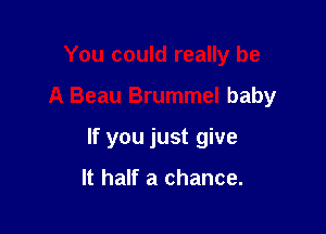 You could really be

A Beau Brummel baby

If you just give

lt half a chance.