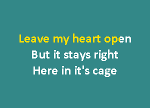 Leave my heart open

But it stays right
Here in it's cage