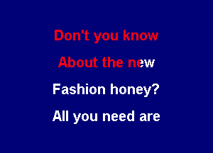 Don't you know

About the new

Fashion honey?

All you need are