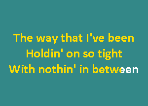 The way that I've been

Holdin' on so tight
With nothin' in between