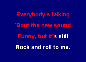 Everybody's talking

'Bout the new sound
Funny, but it's still

Rock and roll to me.
