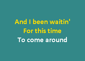 And I been waitin'

For this time
To come around