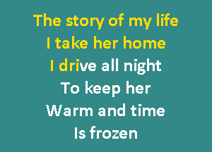 The story of my life
ltake her home
I drive all night

To keep her
Warm and time
Is frozen